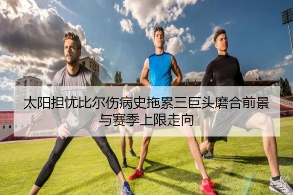 太阳担忧比尔伤病史拖累三巨头磨合前景与赛季上限走向