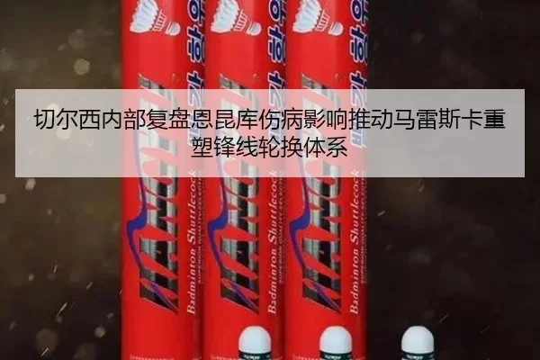 切尔西内部复盘恩昆库伤病影响推动马雷斯卡重塑锋线轮换体系