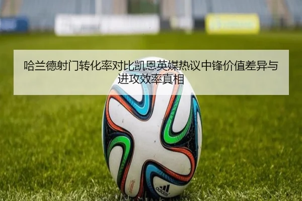 哈兰德射门转化率对比凯恩英媒热议中锋价值差异与进攻效率真相